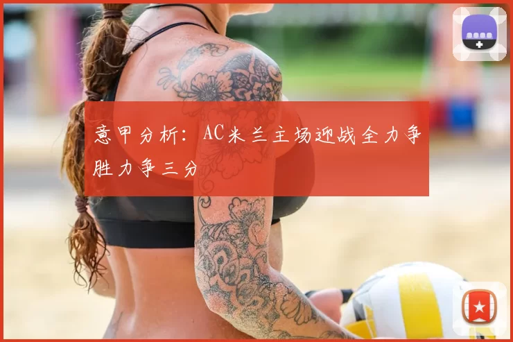 意甲分析：AC米兰主场迎战全力争胜力争三分