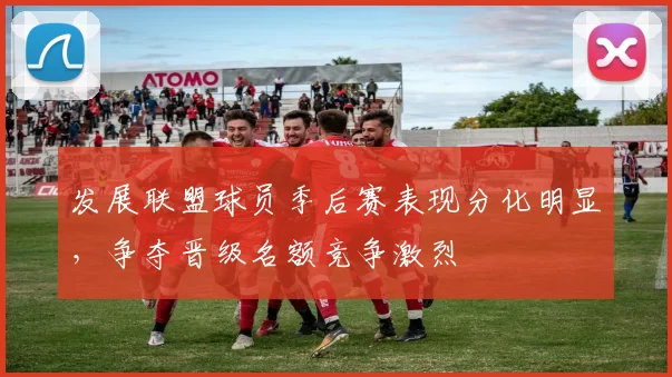 发展联盟球员季后赛表现分化明显,争夺晋级名额竞争激烈