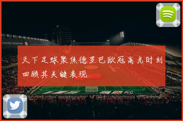 天下足球聚焦德罗巴欧冠高光时刻回顾其关键表现