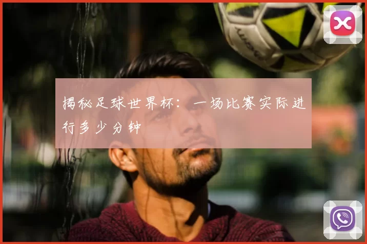 揭秘足球世界杯:一场比赛实际进行多少分钟