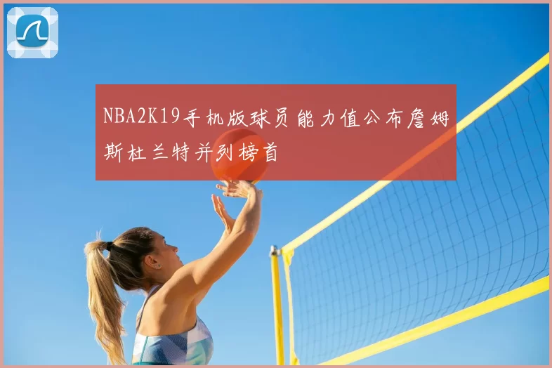 NBA2K19手机版球员能力值公布詹姆斯杜兰特并列榜首