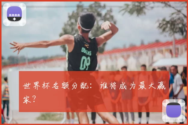 世界杯名额分配:谁将成为最大赢家?