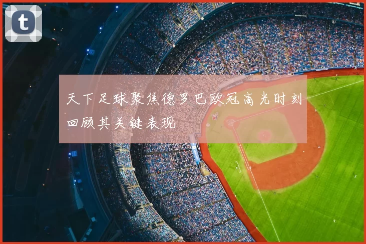 天下足球聚焦德罗巴欧冠高光时刻回顾其关键表现