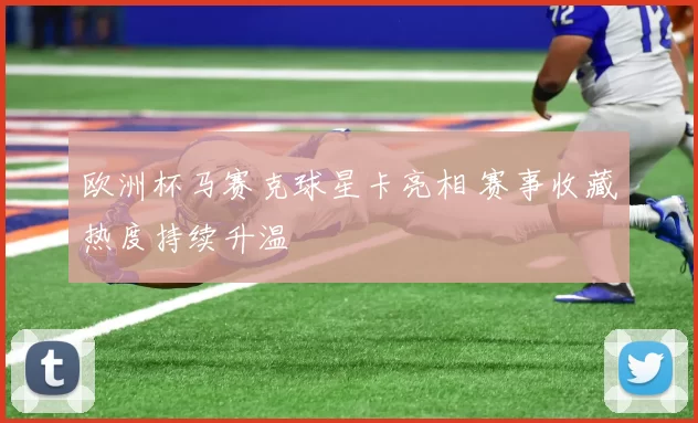 欧洲杯马赛克球星卡亮相 赛事收藏热度持续升温