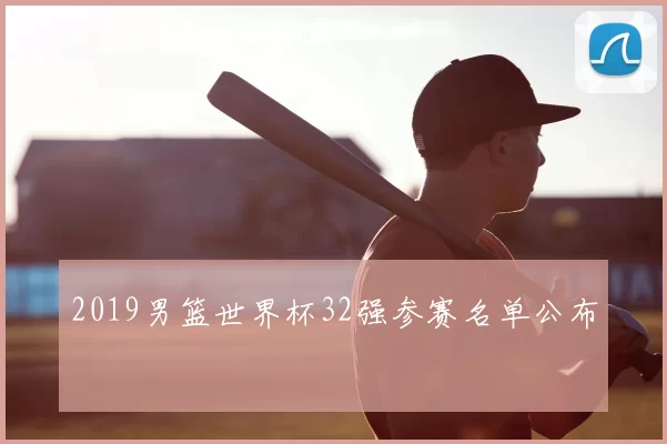 2019男篮世界杯32强参赛名单公布