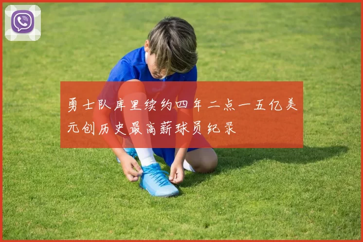 勇士队库里续约四年二点一五亿美元创历史最高薪球员纪录