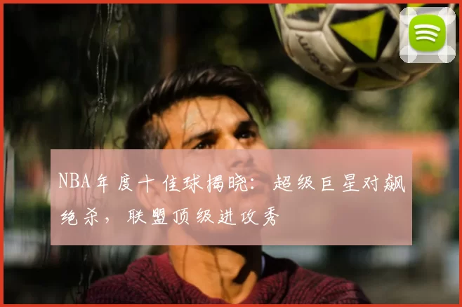 NBA年度十佳球揭晓:超级巨星对飙绝杀,联盟顶级进攻秀