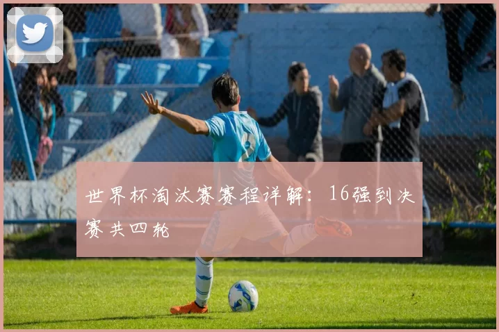 世界杯淘汰赛赛程详解:16强到决赛共四轮