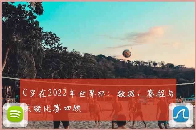 C罗在2022年世界杯：数据、赛程与关键比赛回顾