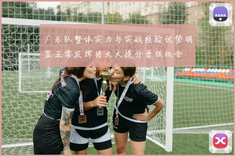 广东队整体实力与实战经验优势明显正常发挥将大大提升晋级机会
