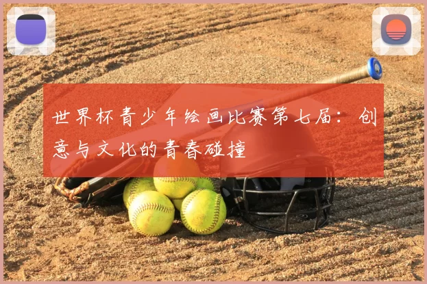 世界杯青少年绘画比赛第七届:创意与文化的青春碰撞