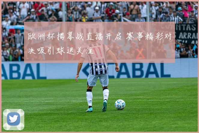 欧洲杯揭幕战直播开启 赛事精彩对决吸引球迷关注