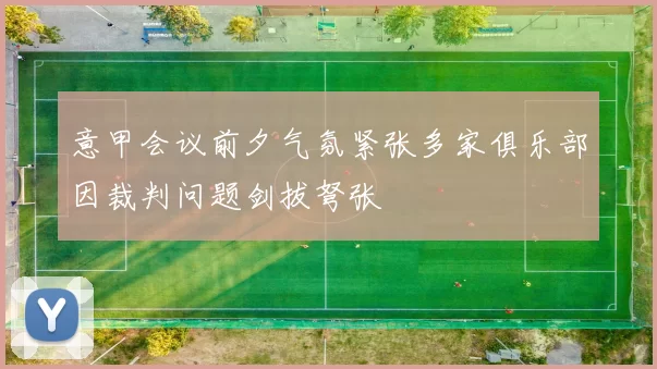 意甲会议前夕气氛紧张多家俱乐部因裁判问题剑拔弩张